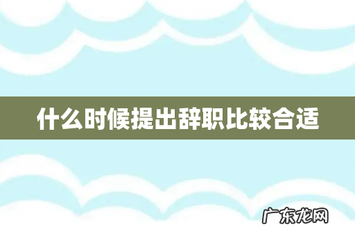 什么时候提出辞职比较合适