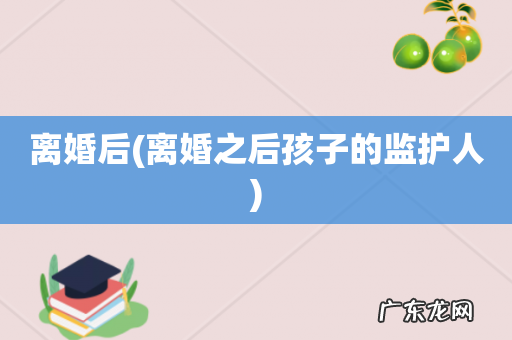 离婚之后孩子的监护人 离婚后