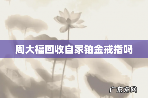 周大福回收自家铂金戒指吗