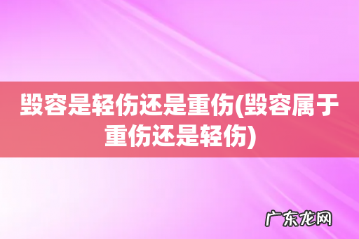 毁容属于重伤还是轻伤 毁容是轻伤还是重伤
