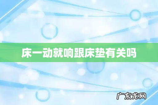 床一动就响跟床垫有关吗