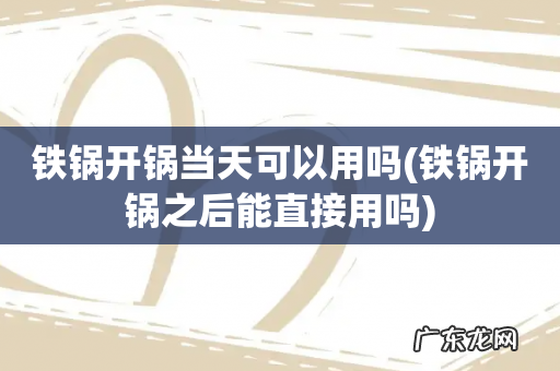 铁锅开锅之后能直接用吗 铁锅开锅当天可以用吗