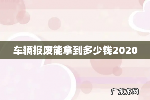 车辆报废能拿到多少钱2020
