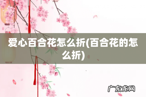 百合花的怎么折 爱心百合花怎么折