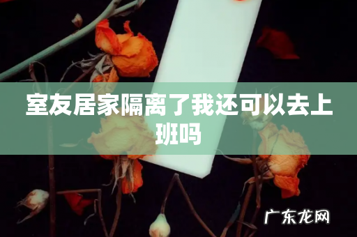 室友居家隔离了我还可以去上班吗