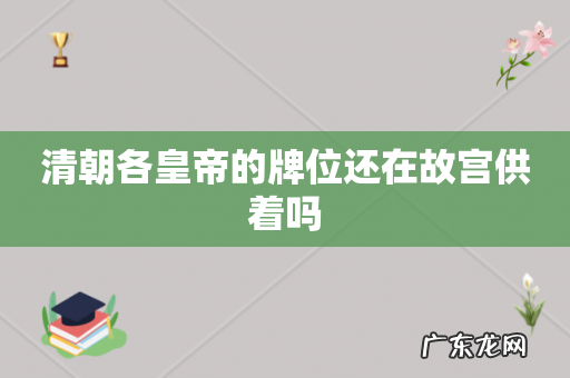 清朝各皇帝的牌位还在故宫供着吗