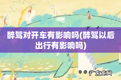 醉驾以后出行有影响吗 醉驾对开车有影响吗