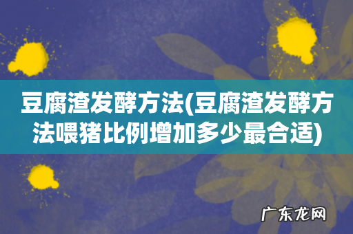 豆腐渣发酵方法喂猪比例增加多少最合适 豆腐渣发酵方法