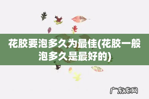 花胶一般泡多久是最好的 花胶要泡多久为最佳