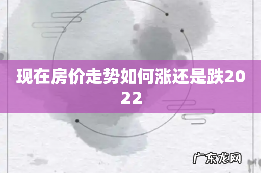 现在房价走势如何涨还是跌2022