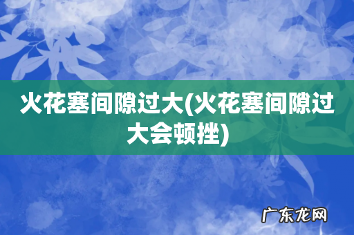 火花塞间隙过大会顿挫 火花塞间隙过大