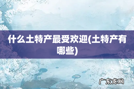 土特产有哪些 什么土特产最受欢迎