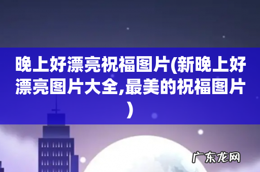 新晚上好漂亮图片大全,最美的祝福图片 晚上好漂亮祝福图片