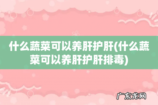 什么蔬菜可以养肝护肝排毒 什么蔬菜可以养肝护肝