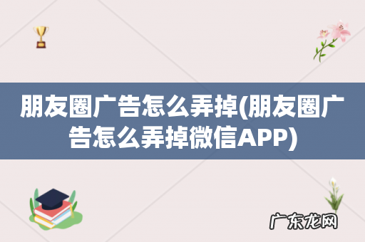 朋友圈广告怎么弄掉微信APP 朋友圈广告怎么弄掉