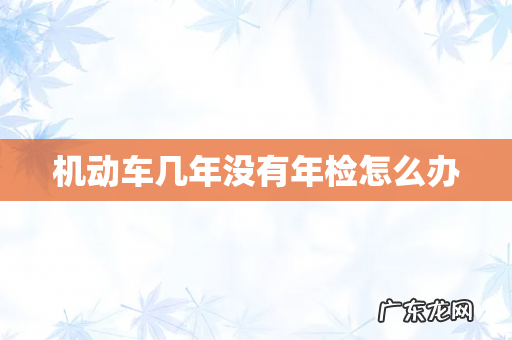 机动车几年没有年检怎么办