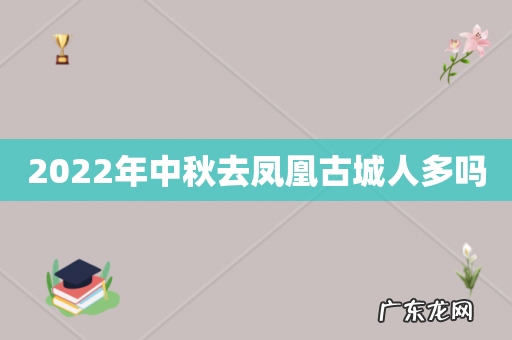 2022年中秋去凤凰古城人多吗