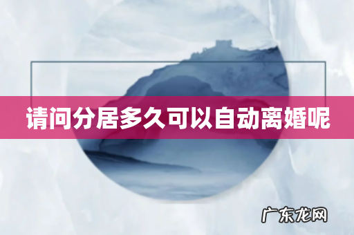 请问分居多久可以自动离婚呢