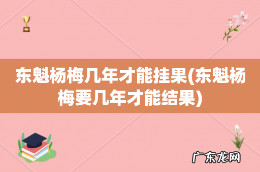 东魁杨梅要几年才能结果 东魁杨梅几年才能挂果