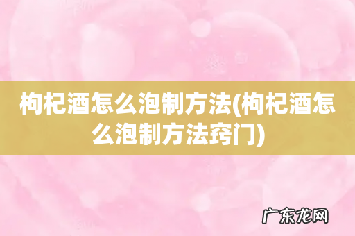 枸杞酒怎么泡制方法窍门 枸杞酒怎么泡制方法