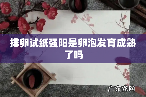 排卵试纸强阳是卵泡发育成熟了吗