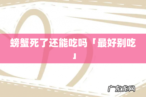 螃蟹死了还能吃吗「最好别吃」
