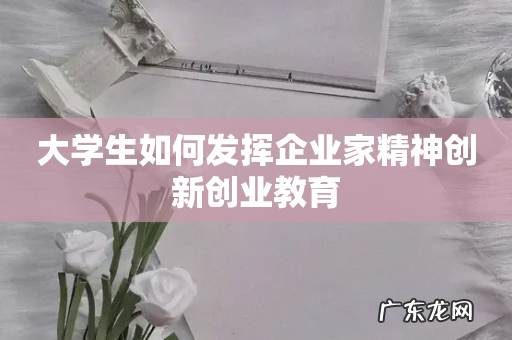 大学生如何发挥企业家精神创新创业教育