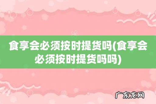 食享会必须按时提货吗吗 食享会必须按时提货吗