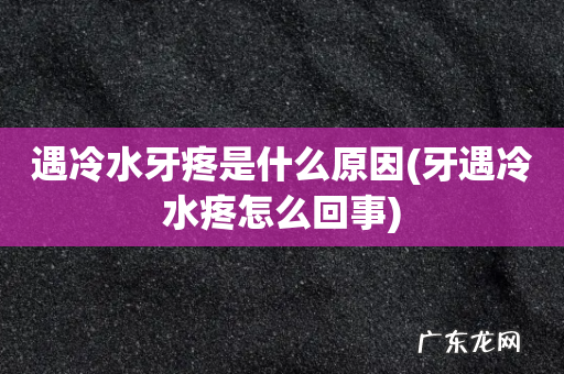 牙遇冷水疼怎么回事 遇冷水牙疼是什么原因