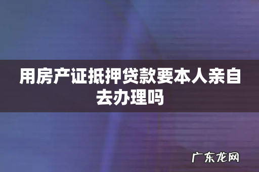 用房产证抵押贷款要本人亲自去办理吗