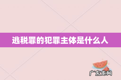 逃税罪的犯罪主体是什么人