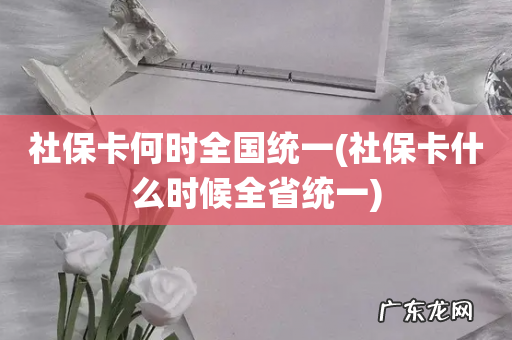 社保卡什么时候全省统一 社保卡何时全国统一