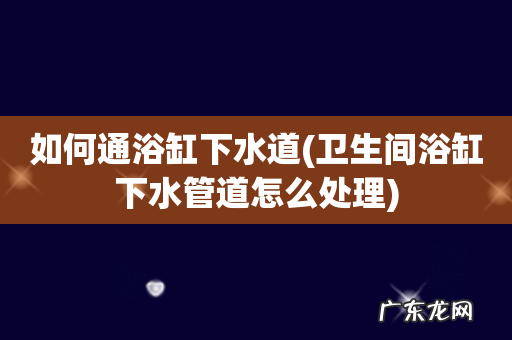 卫生间浴缸下水管道怎么处理 如何通浴缸下水道