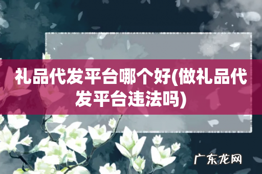 做礼品代发平台违法吗 礼品代发平台哪个好
