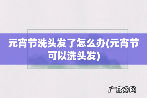 元宵节可以洗头发 元宵节洗头发了怎么办