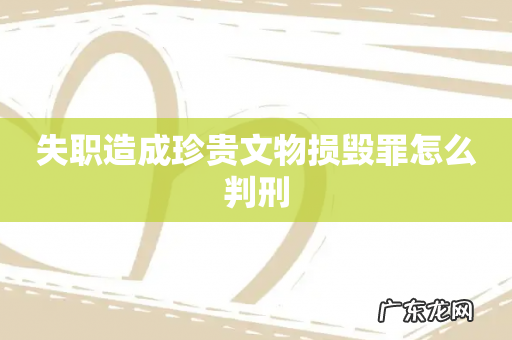 失职造成珍贵文物损毁罪怎么判刑