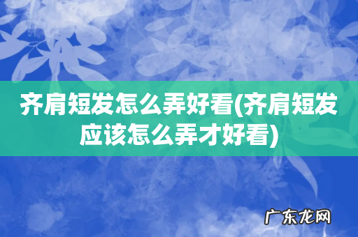 齐肩短发应该怎么弄才好看 齐肩短发怎么弄好看