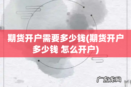 期货开户多少钱 怎么开户 期货开户需要多少钱