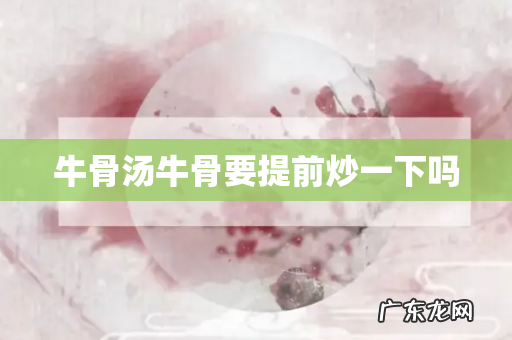 牛骨汤牛骨要提前炒一下吗