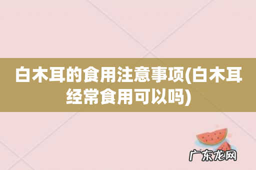 白木耳经常食用可以吗 白木耳的食用注意事项