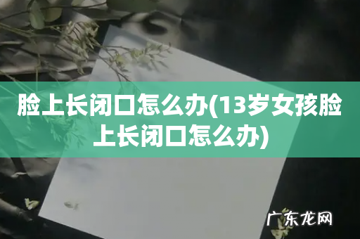 13岁女孩脸上长闭口怎么办 脸上长闭口怎么办