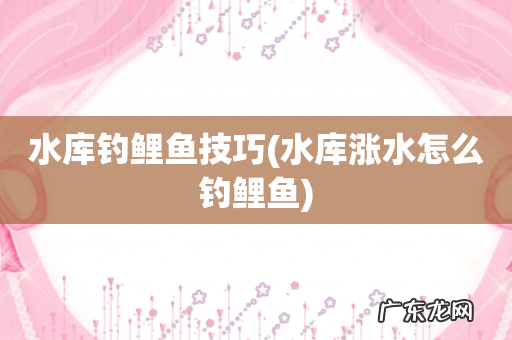 水库涨水怎么钓鲤鱼 水库钓鲤鱼技巧