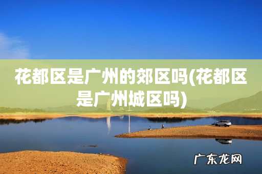 花都区是广州城区吗 花都区是广州的郊区吗