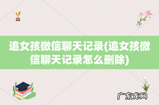 追女孩微信聊天记录怎么删除 追女孩微信聊天记录