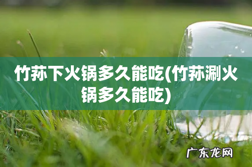 竹荪涮火锅多久能吃 竹荪下火锅多久能吃