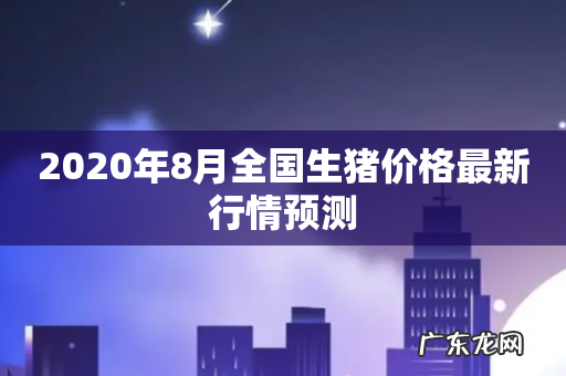 2020年8月全国生猪价格最新行情预测