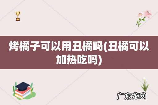 丑橘可以加热吃吗 烤橘子可以用丑橘吗
