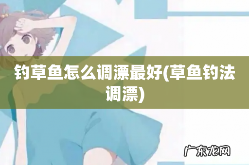 草鱼钓法调漂 钓草鱼怎么调漂最好