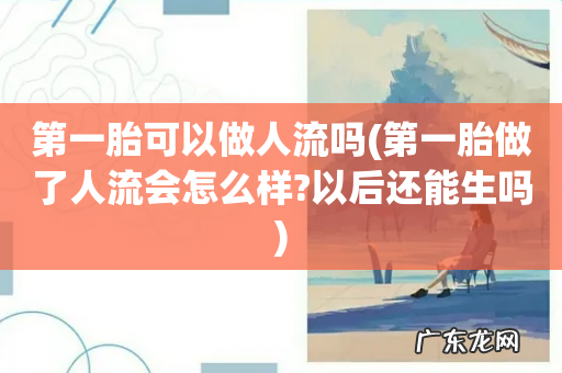 第一胎做了人流会怎么样?以后还能生吗 第一胎可以做人流吗
