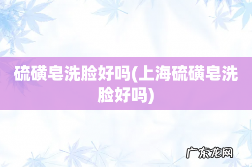 上海硫磺皂洗脸好吗 硫磺皂洗脸好吗